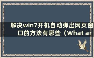 解决win7开机自动弹出网页窗口的方法有哪些（What are the method to Solution the Problem of Auto-up-up-up-up-up-up-up-win7